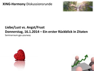 XING-­‐Harmony	
  Diskussionsrunde	
  
	
  

Liebe/Lust	
  vs.	
  Angst/Frust	
  
Donnerstag,	
  16.1.2014	
  –	
  Ein	
  erster	
  Rückblick	
  in	
  Zitaten	
  
Seminarraum	
  gps-­‐yourway	
  

 