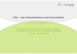 XING – vom Onlineadressbuch zum Netzwerkhelfer
Das Online-Berufsnetzwerk XING - Vortrag und Übung
Rhein-Neckar IT-Frauen (GI e.V.), Universität Heidelberg
17.3.2014 – Dr. Karin Windt
 