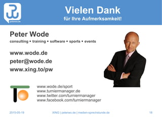 2015-05-19 XING | peterwo.de | medien-sprechstunde.de 18
Vielen Dank
für Ihre Aufmerksamkeit!
Peter Wode
consulting  training  software  sports  events
www.wode.de
peter@wode.de
www.xing.to/pw
www.wode.de/sport
www.turniermanager.de
www.twitter.com/turniermanager
www.facebook.com/turniermanager
 