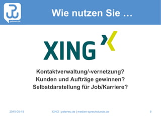 2015-05-19 XING | peterwo.de | medien-sprechstunde.de 9
Wie nutzen Sie …
Kontaktverwaltung/-vernetzung?
Kunden und Aufträge gewinnen?
Selbstdarstellung für Job/Karriere?
 