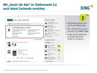 Mit „Social Job Ads“ im Stellenmarkt 2.0
auch latent Suchende erreichen.
Social Recruiting bei XING – Fachkräfte erreichen und ansprechen // David Vitrano
!
• Kandidaten-Matching &
Job-Push Mitteilungen
• Aktiv & latent Suchende
erreichen mit XING Jobs.
• Virale Job-Empfehlung
ins XING-Netzwerk,
Twitter & Facebook.
 