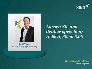 Das professionelle Netzwerk
www.xing.com
Lassen Sie uns
drüber sprechen:
Halle H, Stand B.08
David Vitrano
Head of Marketing E-Recruiting
 