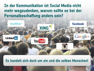 In der Kommunikation ist Social Media nicht
mehr wegzudenken, warum sollte es bei der
Personalbeschaffung anders sein?
Es handelt sich doch um ein und die selben Menschen!
 