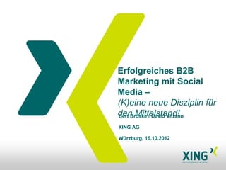 Erfolgreiches B2B
Marketing mit Social
Media –
(K)eine neue Disziplin für
den Mittelstand!
Bert Bröske / David Vitrano

XING AG

Würzburg, 16.10.2012
 