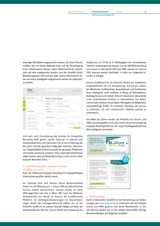 Kaufpreises um 72 Tsd. €. In Abhängig­keit von verschiedenen
Faktoren, insbesondere der Umsatz- und der EBITDA-Entwicklung
von kununu in den Jahren 2013 und 2014, können bis Februar
2015 maximal weitere Zahlungen in Höhe von insgesamt ca.
5,7 Mio. € erfolgen.
kununu funktioniert für die Jobsuche ähnlich wie Hotelbe­wer­
tungsplattformen für die Reiseplanung: Auf kununu bewer-
ten Mitarbeiter, Ex-Mitarbeiter, Auszubildende und Praktikanten
ihren Arbeitgeber unter anderem in Bezug auf Betriebsklima,
Aufstiegschancen und Gehalt. Dadurch bekommen Jobsuchende
einen authentischen Einblick in Unternehmen aus Arbeit­
nehmersicht. Darüber hinaus haben Arbeitgeber die Möglichkeit,
kostenpflichtige Profile für Employer Branding auf kununu
zu erwerben, um sich interessierten Talenten optimal zu
präsentieren.
Seit Mitte des Jahres wurden die Produkte von kununu und
XING zusammengeführt und unter einem neuen Preismodell als
Employer Branding-Profil von der neuen Tochtergesellschaft aus
Wien erfolgreich vermarktet.
3.	Stellenanzeigen
Auch im klassischen Geschäft mit der Vermarktung von Stellen­
anzeigen auf www.xing.com/jobs entwickeln sich die Umsätze
positiv und XING gewinnt hier weiter Marktanteile. In die-
sem Bereich werden wir in der zweiten Jahreshälfte wichtige
Neuentwicklungen und Angebote vorstellen.
diejenigen Kandidaten angesprochen werden, die diese Kriterien
erfüllen. Nur mit dieser Methode (oder mit der Beauftragung
eines Headhunters) können latent Stellensuchende identifi-
ziert und aktiv angesprochen werden. Laut der aktuellen Studie
Bewerbungspraxis 2013 will fast jeder zweite Arbeitnehmer lie-
ber von einem Arbeitgeber angesprochen werden als selbst aktiv
zu werden.
Und auch nach Einschätzung des Institute for Competitive
Recruiting (ICR) gehört „Active Sourcing“ in Zukunft zum
Standard­repertoire eines Recruiters 2.0. Je nach Erfahrung des
Recruiters und der gesuchten Zielgruppe (national, internatio-
nal, Tätigkeitsfelder) wird die Auswahl der genutzten Plattformen
und Kanäle sukzessive erweitert. Erste empirische Erkenntnisse
zeigen bereits, dass proaktives Recruiting zu mehr und vor allem
besseren Bewerbern führt.
2.	Unternehmensprofile – Employer Branding
mit XING und kununu:
Auch der Teilbereich Employer Branding mit kostenpflichtigen
Unternehmensprofilen wächst rasant.
Zur Stärkung bzw. zum Ausbau dieses Wachstumsfelds
haben wir mit Wirkung zum 1. Januar 2013 die österreichische
kununu GmbH übernommen. kununu wurde im Jahre
2007 gegründet und sitzt in Wien. Mit rund drei Millionen
Seitenaufrufen pro Monat ist kununu die marktführende
Plattform für Arbeit­­geberbewertungen im deutschspra-
chigen Raum. Mit Vertrags­unterschrift zahlten wir an die
Verkäufer 3,6 Mio. €. Im zweiten Quartal erfolgte auf Basis des
Jahresabschlusses 2012 der kununu GmbH eine Anpassung des
11An unsere Aktionäre Finanzinformationen Service
Konzern-Zwischenlagebericht
 