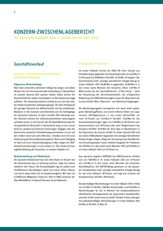 Geschäftsverlauf
Gesamt- und branchenwirtschaftliche
Rahmenbedingungen
Allgemeine Wirtschaftslage
Nach dem schwachen Jahresstart infolge des langen und kalten
Winters hat sich die konjunkturelle Entwicklung in Deutschland
im zweiten Quartal 2013 spürbar belebt. Dabei konnte die
Bauwirtschaft den späten Saisonbeginn im Berichtsquartal zügig
aufholen. Die Industrieproduktion profitierte von seit dem letz-
ten Herbst anziehenden Auftragseingängen. Vor dem Hintergrund
der geringen Dynamik der Weltwirtschaft und der anhaltenden
Rezession in der Eurozone verschlechterte sich die Auftragslage
der deutschen Industrie im April und Mai 2013 allerdings wie-
der. Dennoch blicken die Industrieunternehmen überwiegend
verhalten positiv in die Zukunft. Der Ifo-Geschäftsklimaindex für
die gewerbliche Wirtschaft in Deutschland stieg im Juni erneut
leicht an, gestützt auf positivere Erwartungen. Dagegen sank der
Optimismus deutscher Dienstleistungsunternehmen im Juni auf
den tiefsten Stand seit sechs Monaten. Trotzdem wird hier eine
Aufstockung des Personalbestands geplant. Nach einem Rückgang
im April und einer Seitwärtsbewegung im Mai stiegen die ZEW-
Konjunkturerwartungen im Juni wieder an. Dies deutet auf eine
zaghafte Belebung der Konjunktur im zweiten Halbjahr hin.
Marktentwicklung und Wettbewerb
Der deutsche Arbeitsmarkt hat nach dem Boom im Vorjahr seit
der Jahreswende zwar an Schwung verloren, zeigt sich jedoch
weiterhin sehr robust. Die Erwerbstätigkeit lag mit zuletzt rund
41,8 Millionen Beschäftigten stabil auf einem hohen Niveau
und damit etwas höher als im Vorjahresvergleich. Mit mehr als
6,5 Millionen Mitgliedern Ende Juni 2013 ist XING weiterhin der
klare Marktführer im Bereich Business Social Networks.
Ertragslage im Konzern
Im ersten Halbjahr konnte die XING AG ihren Umsatz aus
Dienstleistungen gegenüber der Vorjahresperiode um 4,52 Mio. €
(+13 Prozent) auf 39,86 Mio. € (HJ 2012: 35,34 Mio. €) steigern. Der
Gesamtumsatz (inkl. sonstiger betrieblicher Erträge) betrug im
ersten Halbjahr 2013 40,48 Mio. € gegenüber 35,89 Mio. € in
den ersten sechs Monaten des Vorjahres. Allein 2,97 Mio. €
Mehrumsatz hat der Geschäftsbereich „E-Recruiting“ – dank
der Ausweitung der Vertriebsaktivitäten, der erfolgreichen
Etablierung des XING-Talentmanagers sowie der Akquisition der
kununu GmbH, Wien, Österreich – zum Wachstum beigetragen.
Die Marketingausgaben verringerten sich dank weiter gestei-
gerter Marketingeffizienz und einem höheren Anteil von soge-
nannten Self-Registrations in der ersten Jahreshälfte um
rund 25 Prozent auf 2,53 Mio. € (HJ 2012: 3,36 Mio. €). Die
Personalaufwendungen lagen mit 17,40 Mio. € (43 Prozent vom
Gesamtumsatz) rund 18 Prozent über dem Vergleichswert des
Vorjahres (HJ 2012: 14,76 Mio. €). Dies liegt im Wesentlichen in
der Akquisition der kununu GmbH im ersten Quartal 2013 und
von deren 24 Mitarbeitern begründet. Die sonstigen betrieblichen
Aufwendungen stiegen infolge der Anmietung neuer Büroflächen
und Serverkapazitäten sowie erhöhter Ausgaben für Freelancer
von 7,87 Mio. € in den ersten sechs Monaten 2012 auf 9,40 Mio. €
im ersten Halbjahr 2013 um 19 Prozent an.
Das operative Ergebnis (EBITDA) des XING-Konzerns erhöhte
sich von 9,89 Mio. € im ersten Halbjahr 2012 um 13 Prozent
auf 11,16 Mio. € in den ersten sechs Monaten des laufenden
Geschäftsjahres. Die EBITDA-Marge gemessen an den gesam-
ten Umsatzerlösen (inkl. sonstiger betrieblicher Erträge) beträgt
für das erste Halbjahr 28 Prozent und liegt wie erwartet auf
Vorjahresniveau (HJ 2012: 28 Prozent).
Die planmäßigen Abschreibungen im ersten Halbjahr 2013 in Höhe
von 4,21 Mio. € (HJ 2012: 3,90 Mio. €) beinhalten rund 0,62 Mio. €
Abschreibungen für die im Rahmen der Kaufpreisallokation
identifizierten Vermögenswerte der akquirierten Gesellschaften
amiando GmbH sowie kununu GmbH. Darüber hinaus betrugen
die außerplanmäßigen Abschreibungen im ersten Halbjahr 2013
0,0 Mio. € (HJ 2012: 0,1 Mio. €).
Konzern-ZwischenLagebericht
für das erste Halbjahr vom 1. Januar bis 30. Juni 2013
6
 
