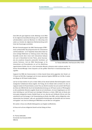 An unsere Aktionäre               Finanzinformationen     Service                      3
                                                 Brief des Vorstandsvorsitzenden




Ende 2010 sehr gute Ergebnisse erzielt. Allerdings ist der Effekt
für die allgemeine Geschäftsentwicklung nicht in gleichem Maß
zufriedenstellend, zumal das Wachstum im e-Recruiting nicht
zuletzt aus Gründen der allgemeinen Marktentwicklung leicht
hinter den Erwartungen zurückblieb.

Mit dem Vermarktungsstart des XING Talentmanagers (XTM) –
einem professionellen Recruiting-Instrument für Unternehmen
und Personalberater – am 27. September dieses Jahres haben wir
einen wichtigen Meilenstein zur Stärkung unseres e-Recruiting-
Geschäfts erreicht. Denn immer mehr Unternehmen befassen
sich auch in Deutschland mit dem Thema „Active Sourcing“,
also der proaktiven Ansprache potenzieller Kandidaten auf
vakante Positionen. Und der XING Talentmanager ist für                                Dr. Thomas Vollmoeller, Ch f Executive Off
                                                                                           h       ll   ll Chief             Officer (C O)
                                                                                                                                     (CEO)
Unternehmen und Personalberater ein auf ihre Bedürfnisse
zugeschnittenes Produkt, das wir in den kommenden Monaten sukzessive weiter ausbauen werden. So
können Personal-Manager immer bequemer auf den größten Talent-Pool im deutschsprachigen Raum
zugreifen.

Insgesamt hat XING den Konzernumsatz im dritten Quartal dieses Jahres gegenüber dem Vorjahr um
11 Prozent auf 18,33 Mio. € gesteigert und mit einem operativen Ergebnis (EBITDA) von 5,52 Mio. € wieder
eine Marge von 30 Prozent erzielen können.

Last but not least möchte ich auch an dieser Stelle auf das derzeit laufende Übernahmeangebot unseres
strategischen Großaktionärs Burda eingehen. Am Freitag, den 26. Oktober teilte uns Burda mit, dass sie
insgesamt weitere 9,5 Prozent Anteile zu einem Preis von 40,44 € erworben hat und nunmehr 38,9 Prozent
der Aktien der XING AG hält. Durch die Schwellenüberschreitung von 30 Prozent wurde ein Pflichtangebot
an alle ausstehenden Aktionäre ausgelöst. Burda hat sich entschlossen, mit einem Angebotspreis von 44 €
einen Aufschlag von rund 18 Prozent zum damaligen Schlusskurs zu bieten. XING hatte mit Burda stets
einen guten strategischen Investor. Deshalb freuen wir uns, dass das auch künftig der Fall sein wird. Das
unterstreicht auch die Aussage in der Pressemitteilung von Burda, dass XING „seinen erfolgreichen unter-
nehmerischen Kurs fortsetzen“ solle und „grundsätzliche Veränderungen des Geschäfts oder der Gremien
nicht geplant“ sind. Auch ein Delisting der XING-Aktien von der Börse sei nicht geplant.

Wir werden in Kürze eine offizielle Stellungnahme zum Angebot veröffentlichen.

Ich freue mich auf eine erfolgreiche Zukunft und den Dialog mit Ihnen.

Ihr


Dr. Thomas Vollmoeller
Vorsitzender des Vorstands (CEO)
XING AG
 