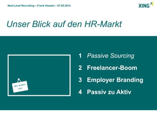 Next Level Recruiting – Frank Hassler – 07.05.2014
Unser Blick auf den HR-Markt
1 Passive Sourcing
2 Freelancer-Boom
3 Employer Branding
4 Passiv zu Aktiv
 