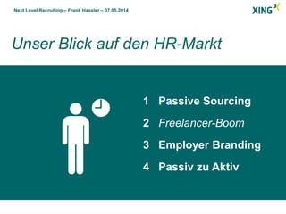 Next Level Recruiting – Frank Hassler – 07.05.2014
Unser Blick auf den HR-Markt
1 Passive Sourcing
2 Freelancer-Boom
3 Employer Branding
4 Passiv zu Aktiv
 