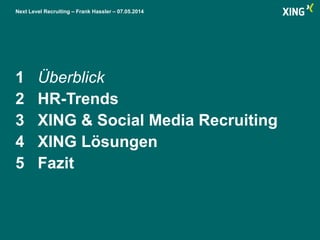 Next Level Recruiting – Frank Hassler – 07.05.2014
1 Überblick
2 HR-Trends
3 XING & Social Media Recruiting
4 XING Lösungen
5 Fazit
 