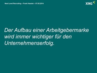 Next Level Recruiting – Frank Hassler – 07.05.2014
Der Aufbau einer Arbeitgebermarke
wird immer wichtiger für den
Unternehmenserfolg.
 