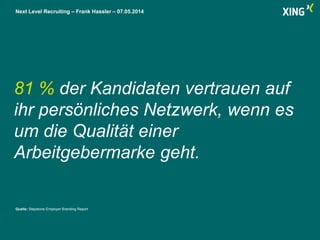 Next Level Recruiting – Frank Hassler – 07.05.2014
81 % der Kandidaten vertrauen auf
ihr persönliches Netzwerk, wenn es
um die Qualität einer
Arbeitgebermarke geht.
Quelle: Stepstone Employer Branding Report
 
