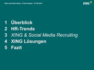 Next Level Recruiting – Frank Hassler – 07.05.2014
1 Überblick
2 HR-Trends
3 XING & Social Media Recruiting
4 XING Lösungen
5 Fazit
 