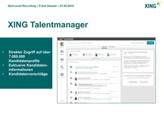 Next Level Recruiting – Frank Hassler – 07.05.2014
XING Talentmanager
• Direkter Zugriff auf über
7.000.000
Kandidatenprofile
• Exklusive Kandidaten-
informationen
• Kandidatenvorschläge
 