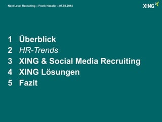 Next Level Recruiting – Frank Hassler – 07.05.2014
1 Überblick
2 HR-Trends
3 XING & Social Media Recruiting
4 XING Lösungen
5 Fazit
 