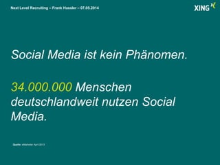 Next Level Recruiting – Frank Hassler – 07.05.2014
Social Media ist kein Phänomen.
34.000.000 Menschen
deutschlandweit nutzen Social
Media.
Quelle: eMarketer April 2013
 