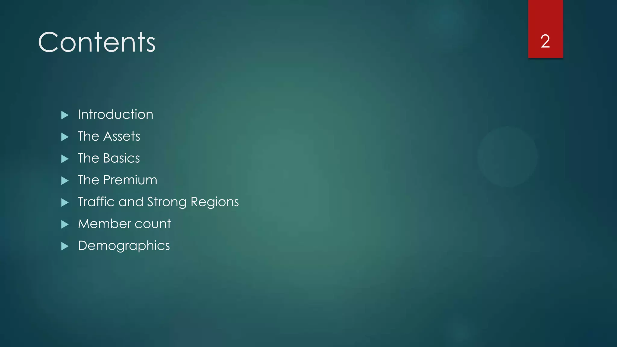 Contents


Introduction



The Assets



The Basics



The Premium



Traffic and Strong Regions



Member count



Demographics

2

 