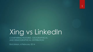 1

Xing vs LinkedIn
COMPARING FEATURES, GEOGRAPHICAL
AND DEMOGRAPHICAL DISTRIBUTION
Erol Unkan, 4 February 2014

 