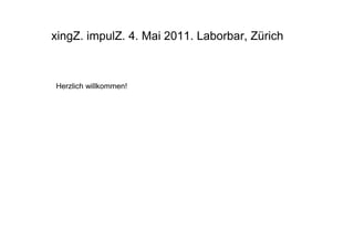 xingZ. impulZ. 4. Mai 2011. Laborbar, Zürich



Herzlich willkommen!
 