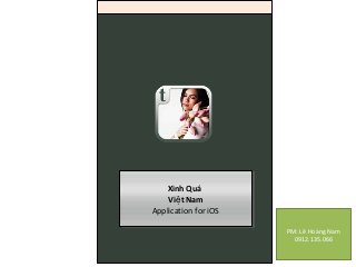 Xinh Quá 
Việt Nam 
Xinh Quá 
Việt Nam 
Application for iOS 
Application for iOS 
PM: Lê Hoàng Nam 
0912.135.066 
 