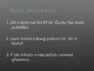 1. Din il-festa ssir fid-29 ta’ Ġunju hija festa
pubblika.
2. Liem huma ż-żewġ patruni ta’ din il-
festa?
3. F’din il-festa n-nies jieħdu l-ewwel
għawma.
 