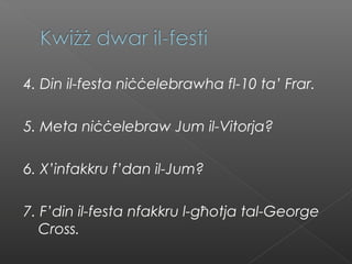 4. Din il-festa niċċelebrawha fl-10 ta’ Frar.
5. Meta niċċelebraw Jum il-Vitorja?
6. X’infakkru f’dan il-Jum?
7. F’din il-festa nfakkru l-għotja tal-George
Cross.
 