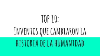 TOP10:
Inventosquecambiaronla
historiadelahumanidad
 