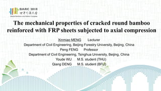 The mechanical properties of cracked round bamboo
reinforced with FRP sheets subjected to axial compression
Xinmiao MENG Lecturer
Department of Civil Engineering, Beijing Forestry University, Beijing, China
Peng FENG Professor
Department of Civil Engineering, Tsinghua University, Beijing, China
Youde WU M.S. student (THU)
Qiang DENG M.S. student (BFU)
 