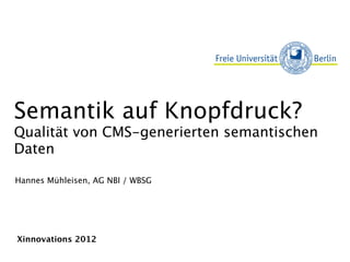 Semantik auf Knopfdruck?
Qualität von CMS-generierten semantischen
Daten

Hannes Mühleisen, AG NBI / WBSG




Xinnovations 2012
 