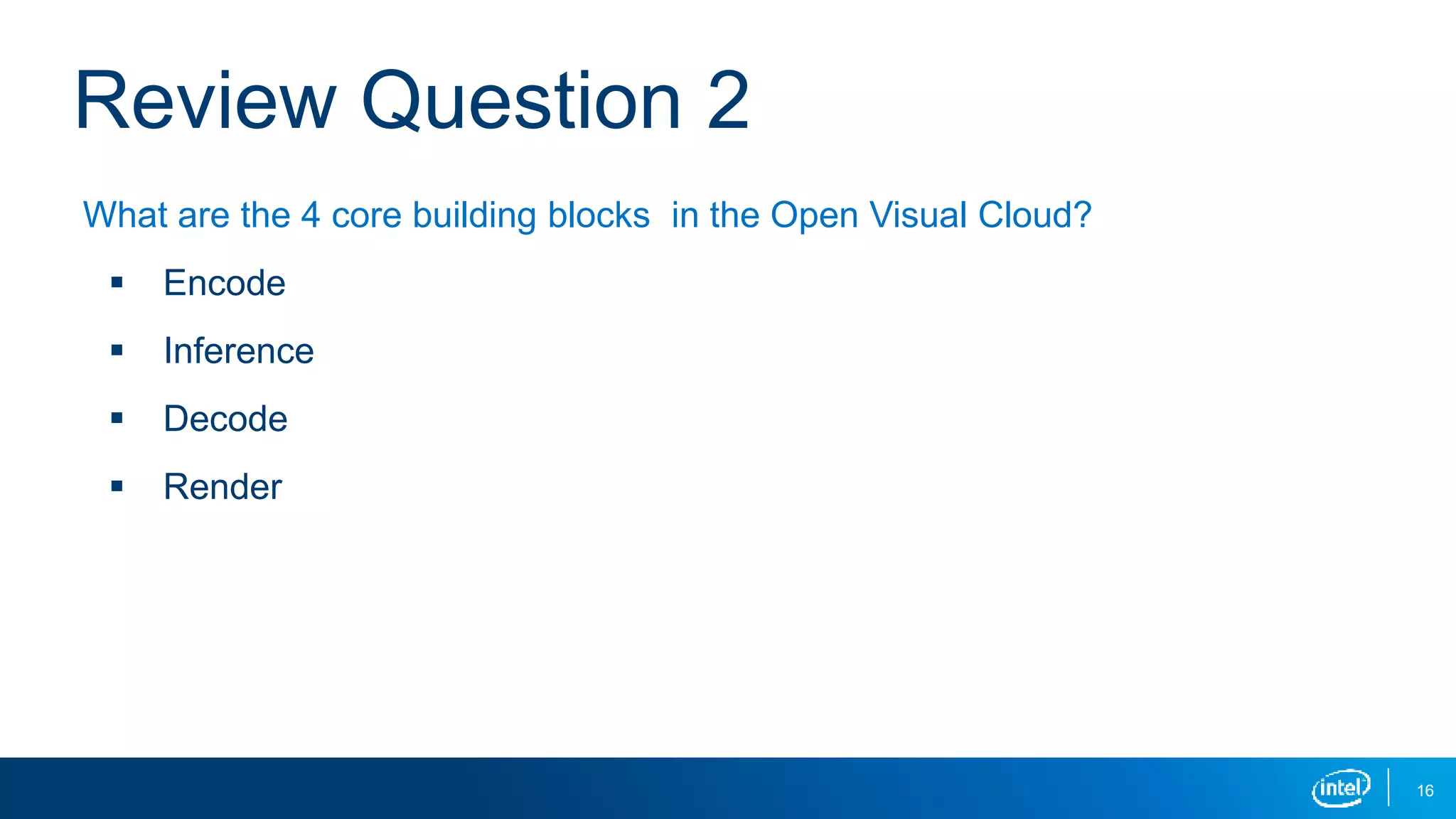16
Review Question 2
What are the 4 core building blocks in the Open Visual Cloud?
 Encode
 Inference
 Decode
 Render
 