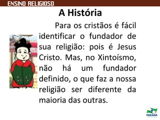 A História
Para os cristãos é fácil
identificar o fundador de
sua religião: pois é Jesus
Cristo. Mas, no Xintoísmo,
não há um fundador
definido, o que faz a nossa
religião ser diferente da
maioria das outras.
 