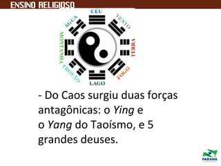 - Do Caos surgiu duas forças
antagônicas: o Ying e
o Yang do Taoísmo, e 5
grandes deuses.
 