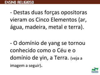 - Destas duas forças opositoras
vieram os Cinco Elementos (ar,
água, madeira, metal e terra).
- O domínio de yang se tornou
conhecido como o Céu e o
domínio de yin, a Terra. (veja a
imagem a seguir).
 