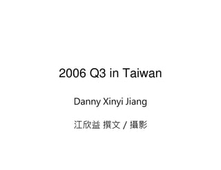 2006 Q3 in Taiwan

  Danny Xinyi Jiang

  江欣益 撰文／攝影
 