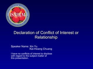 Declaration of Conflict of Interest or Relationship Speaker Name:  Xin Yu  Kai-Hsiang Chuang I have no conflicts of interest to disclose with regard to the subject matter of this presentation. 