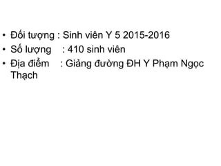 • Đối tượng : Sinh viên Y 5 2015-2016
• Số lượng : 410 sinh viên
• Địa điểm : Giảng đường ĐH Y Phạm Ngọc
Thạch
 
