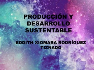 PRODUCCIÓN Y
DESARROLLO
SUSTENTABLE
EDDITH XIOMARA RODRÍGUEZ
TIZNADO
 