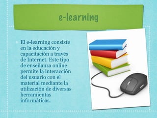 e-learning
El e-learning consiste
en la educación y
capacitación a través
de Internet. Este tipo
de enseñanza online
permite la interacción
del usuario con el
material mediante la
utilización de diversas
herramientas
informáticas.
 