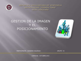 GESTION DE LA IMAGEN
         Y EL
   POSICIONAMIENTO




  PARTICIPANTE : XIOMARA VALENCIA            GRUPO 10


                     CARACAS, OCTUBRE 2012
 
