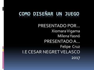 COMO DISEÑAR UN JUEGO
PRESENTADO POR…
XiomaraVigama
MilenaYasnó
PRESENTADO A…
Felipe Cruz
I.E CESAR NEGRETVELASCO
2017
 
