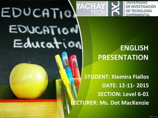 ENGLISH
PRESENTATION
STUDENT: Xiomira Fiallos
DATE: 12-11- 2015
SECTION: Level 6-01
LECTURER: Ms. Dot MacKenzie
 