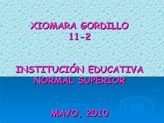 XIOMARA GORDILLO 11-2 INSTITUCIÓN EDUCATIVA NORMAL SUPERIOR MAYO, 2010 