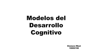 Modelos del
Desarrollo
Cognitivo
Xiomara West
10002190
 