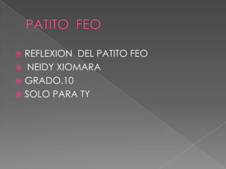 REFLEXION DEL PATITO FEO
 NEIDY XIOMARA
 GRADO.10
 SOLO PARA TY
 