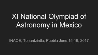 XI National Olympiad of
Astronomy in Mexico
INAOE, Tonantzintla, Puebla June 15-19, 2017
 
