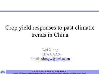 Crop yield responses to past climatic
          trends in China

                                       Wei Xiong
                                     IEDA CAAS
                               Email: xiongw@ami.ac.cn


                                  中国农业科学院 农业环境与可持续发展研究所
   Institute of Environment and Sustainable Development in Agriculture (IEDA) /Chinese Academy of Agricultural Sciences (CAAS)
 