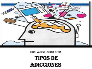 XIONI VANESS LOZADA NEIRA
TIPOS DE
ADICCIONES
 