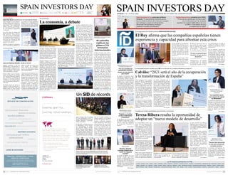 Spain Investors Day ha contado
con una participación récord de
más de 3.500 participantes que han
seguido, telemática y presencial-
mente, la XI edición.
El SID 2021 ha batido récord con
la participación de 254 inverso-
res internacionales de Alema-
nia, Australia, Bélgica, Canadá,
EE.UU, Emiratos Árabes, España,
Francia, Irlanda, Italia, Malasia,
Reino Unido, Suecia y Suiza y los
principales ejecutivos de 46 cotiza-
das españolas que han celebrado
cerca de 700 encuentros de trabajo.
Más de 30 medios cubrieron las
sesiones públicas con periodistas
de todas las agencias, diarios na-
cionales y económicos, periódicos
online, televisiones y radios. En el
entorno digital, como por ejemplo
en Twitter, el foro ha vuelto a ser,
un año más, trending topic. Las
cifras se dispararón en las redes
sociales con más de 3.700 mencio-
nes y 9.000 interacciones. La web
oficial del SID registró más de
18.000 visitas de las cuales 14.000
fueron a páginas únicas.
Ayuso destacó el severo impacto
de la pandemia en las empresas y
familias madrileñas y explicó que
para lograr “una recuperación
rápida y vigorosa” es fundamen-
tal “una buena gestión económi-
ca”, que involucre a empresarios
e inversores.
Para ello, desde la tribuna del
Spain Investors Day y ante los
254 inversores internacionales
presentes en el foro, la Presiden-
ta se comprometió a presentar en
los próximos meses “numerosas
leyes que van a facilitar la vida
a empresarios, a inversores y a
personas innovadoras”.
Además, reivindicó el compromiso
de la Comunidad de Madrid con
un modelo de bajos impuestos,
diálogo social y estabilidad insti-
tucional, y con una férrea defensa
de la colaboración público-privada
como “ejes de la recuperación”.
El ministro de Inclusión, Segu-
ridad Social y Migraciones, José
Luis Escrivá, subrayó, durante
su intervención en la jornada de
inauguración, el compromiso del
Gobierno para “seguir tomando
las medidas precisas para prote-
ger a todos los trabajadores” y el
esfuerzo necesario para avanzar
en una sociedad más cohesionada
e inclusiva que haga a España un
país más atractivo para invertir.
Pasa a la página 2
La ministra de Industria, Tu-
rismo y Comercio, Reyes Maro-
to, participó en la inauguración
del foro Spain Investors Day, al
que calificó de “excelente oportu-
nidad para trasladar certeza y
confianza a los inversores inter-
nacionales”.
Pasa a la página 3
Pablo Hernández de Cos, gobernador del Banco
de España: “Es especialmente importante que los
bancos resistan los efectos de la crisis para conseguir
que mantengan su papel como financiadores
del mercado. Recomendamos el enfoque
prudente en la política de dividendos”
La vicepresidenta cuarta y mi-
nistra para la Transición Eco-
lógica y el Reto Demográfico,
Teresa Ribera, realizó un repaso
a los principales retos de su de-
partamento en su intervención
en el SID. Destacó la reducción
de la incertidumbre y la adop-
ción de las adecuadas reformas
legislativas como las palancas
idóneas para conseguir la ne-
cesaria captación de inversión
empresarial, con el objetivo de
transformar la economía.
En la conferencia coloquio, que fue
presentada por el consejero dele-
gado de ENDESA, José D. Bogas,
la responsable de Transición Eco-
lógica y Reto Demográfico indicó
que el aprendizaje y la anticipa-
ción son herramientas clave a la
hora de tratar de aportar certeza
al sector empresarial.
Ribera hizo especial hincapié en
la importancia de permanecer ali-
neados con los denominados Ob-
jetivos de Desarrollo Sostenible,
iniciativa impulsada por Naciones
Unidas, ya que, en su opinión, “in-
vertir en clima significa invertir
en prosperidad”.
La Vicepresidenta Cuarta explicó
que “un marco regulatorio claro,
estable y predecible es fundamen-
tal para acometer las reformas
legislativas que faciliten la tran-
sición energética”, un proceso que,
en sus propias palabras, “impulsa-
rá el empleo y el desarrollo econó-
mico de España”.
La Ministra destacó también
que el paquete de medidas de
los fondos europeos influirá
positivamente en los sectores
agroindustrial, de transpor-
te y logística y turístico, entre
otros, con el objetivo de impul-
sar el empleo. “Los próximos
años experimentaremos una
transición hacia la economía
verde que será una palanca
para construir un futuro más
sólido y resiliente”.
La responsable de Transforma-
ción Ecológica subrayó, en un
momento de su intervención, que
“tenemos que pensar e inver-
tir de distinta forma a como lo
hemos estado haciendo si quere-
mos conseguir un planeta y una
economía seguras”.
Pasa a la página 2
El alcalde de Madrid, José Luis
Martínez Almeida, que estuvo
presente -en directo desde su des-
pacho en el Ayuntamiento- en la
inauguración de la XI edición del
SID, agradeció a los inversores su
confianza en la capital de España
y resaltó el papel protagonista de
Madrid en el ecosistema empresa-
rial español.
Pasa a la página 4
La presidenta de la Comunidad
de Madrid, Isabel Díaz Ayuso,
presentó a la región que preside
como el motor que impulsará
la recuperación económica de
España.
Pasa a la página 4
En el transcurso de la segunda
sesión del SID la vicepresidenta
Tercera y Ministra de Asuntos
Económicos y Transformación
Digital, Nadia Calviño, quiso des-
tacar la importancia de la cele-
bración de este tipo de eventos, ya
que, en su opinión, proporcionan
una “tribuna privilegiada” para
que el Gobierno pueda explicar
sus planes en materia económica
a los inversores internacionales
y, además, se trata de un foro que
“ayuda a reactivar la economía
española”, especialmente en la
situación actual.
La titular de la cartera económi-
ca subrayó el esfuerzo conjunto
de empresas y Ejecutivo para
situar a España en una óptima
posición para afrontar, con segu-
ridad, la esperada recuperación
económica.
Un rebote económico que la
máxima responsable del área eco-
nómica del Gobierno llegó a cifrar
en el “7 por ciento del Producto
Interior Bruto” (PIB), sin contar
con el plan de inversión contem-
plado en los recientemente apro-
bados Presupuestos Generales
del Estado o con el paquete de
ayudas a la recuperación previsto
por la Unión Europea.
Calviño destacó también el trabajo
del Gobierno a la hora de evitar
males mayores en la economía
española ya que, en su opinión,
“actuó rápido y de manera flexi-
ble creando elementos de apoyo
a las empresas, a los hogares y
a los particulares”, lo que habría
evitado, desde su punto de vista,
el “daño estructural a la economía
y al tejido productivo”.
Pasa a la página 2
UNA EMPRESA DE ESTUDIO DE COMUNICACIÓN
XI Edición • 13 - 14 Enero 2021
Paseo de la Castellana, 257 - 4º
28046 - Madrid - T. 91 576 52 50
comunicación online
Empresas colaboradoras:
Patrocinadores: SID es una empresa de:
Asociados estratégicos:
2021 © ESTUDIO DE COMUNICACIÓN www.spaininvestorsday.com 2021 © ESTUDIO DE COMUNICACIÓN www.spaininvestorsday.com
ACCIONA | ACERINOX | AENA | ALMIRALL | ÁRIMA | ATRESMEDIA | AUDAX | BANKINTER | CAIXABANK | CATALANA OCCIDENTE | CECABANK | CIE AUTOMOTIVE | CORPORACIÓN ALBA | EBRO FOODS | ENAGÁS | ENCE
ENDESA | EUSKALTEL | FCC | FERROVIAL | FLUIDRA | GESTAMP | GRIFOLS | GRUPO ACS | IBERDROLA | INDRA | INMOBILIARIA COLONIAL | INTERNATIONAL AIRLINES GROUP | LIBERBANK | MAPFRE | MEDIASET ESPAÑA
MERLIN PROPERTIES | PRISA | PROSEGUR | PROSEGUR CASH | RED ELÉCTRICA DE ESPAÑA | REPSOL | ROVI | SABADELL | SACYR | SOLARIA | TÉCNICAS REUNIDAS | TELEFÓNICA | UNICAJA BANCO | VIDRALA | VOCENTO
46 cotizadas
explican sus
planes a 254
inversores
internacionales
reputación
El Rey presidió la inauguración
de la XI edición del Spain Inves-
tors Day (SID), acto durante el
cual puso en valor la trascenden-
cia de este “prestigioso” encuen-
tro que, en su opinión, “es más
necesario que nunca” en el actual
contexto económico derivado de
la crisis sanitaria que nos ha
tocado vivir.
Durante su intervención, el Rey
destacó la fortaleza de las empre-
sas españolas “que han demos-
trado contar con experiencia y ca-
pacidad suficientes para afrontar
esta crisis con garantías”.
El Monarca afirmó que “hay un
gran número de empresas espa-
ñolas de primera línea estable-
cidas en todo el mundo, y con
reconocimiento internacional
en muchos sectores: desde las
infraestructuras y las energías
renovables hasta la medicina,
la biotecnología y la industria
farmacéutica; también la indus-
tria automovilística, la moda, el
turismo y la cultura, los servicios
financieros o el software y las co-
municaciones”.
En su discurso, ensalzó los
valores de las empresas, entre
los que resaltó su experiencia y
liderazgo, gracias a que cuentan
con tecnología original y patenta-
da, marcas de renombre y redes
de distribución internacional. A
estas fortalezas añadió “algo es-
pecialmente importante para el
propósito de este foro: nuestras
empresas también están acumu-
lando tecnología de vanguardia,
Pasa a la página 2
La ministra de Exteriores, Unión
Europea y Cooperación, Arancha
González Laya, presidió la sesión
de clausura del Spain Investors
Day y destacó la importancia del
encuentro “a la hora de diagnos-
ticar las fortalezas y oportuni-
dades de España como destino
inversor”.
Pasa a la página 3
El Spain Investors Day acogió
cuatro mesas redondas en las que
se debatió sobre los nuevos retos a
los que se enfrenta la economía es-
pañola, tras la acusada caída de la
inversión internacional, en un con-
texto inédito derivado de la crisis
sanitaria mundial, y la situación
de sectores clave en el país.
El primer diálogo se centró en los
desafíos y compromisos a los que
se enfrentan las empresas espa-
ñolas ante la gestión de la Respon-
sabilidad Social Corporativa. La
emergencia sanitaria ha eviden-
ciado la gran aportación social que
pueden y deben hacer las compa-
ñías, aplicando criterios medioam-
bientales, sociales y de gobernanza
empresarial. En la mesa redonda,
organizada en colaboración con la
Fundación SERES, participaron
directivos como Rafael Miranda,
presidente de Acerinox; Beatriz
Corredor, presidenta de Grupo
Red Eléctrica; Gabriel Escarrer,
CEO de Meliá Hoteles; José Carlos
García de Quevedo, presidente del
ICO, y Francisco Román, presiden-
te de SERES, que concluyeron con
un mensaje de optimismo y con-
fianza sobre el compromiso de las
empresas “que pasan a la acción y
generan valor social”.
El sector eléctrico y su situación
actual fue el tema de otro de los
debates. Se trata de una actividad
llamada a tener un papel clave
como tractor del intenso proceso
de Transición Energética que vi-
viremos en la próxima década y
foco en la lucha contra el cambio
climático. Sus ponentes: Xabier
Viteri, CEO de ERB de Iberdrola;
Joao Costeira, head of Renewable
EB&Gas de Repsol y Luca Passa,
CFO de Endesa. El debate estuvo
moderado por Borja Ortega, de
Exane BNP Paribas.
La mesa redonda sobre la situa-
ción de la economía española se
centró en las previsiones y posi-
bles tendencias del ejercicio que
se acaba de estrenar y estuvo
moderada por Luis Doncel, jefe
de economía del diario El País.
En ella participaron: Raymond
Torres de FUNCAS; Ricardo
Martínez Rico de Equipo Econó-
mico; Frédéric Pretet de Exane
BNP Paribas y Ángel Fernández
de Estudio de Comunicación.
La cuarta mesa de diálogo fue mo-
derada por Borja Ortega de BNP
Paribas Real Estate y la prota-
gonizaron importantes directi-
vos del sector inmobiliario, que
analizaron las palancas sobre las
que se asienta un sector que ha
comenzado el año con operacio-
nes corporativas de calado y que,
según todas las estimaciones,
seguirá el camino hacia la con-
centración. Sus ponentes fueron:
Pere Viñolas, CEO de Inmobi-
liaria Colonial; Ismael Clemen-
te, CEO de Merlin Properties;
Borja García-Egotxeaga, CEO de
Neinor Homes y David Martínez,
CEO de AEDAS.
El Spain Investors Day volvió a
ser la cita protagonista entre in-
versores y empresas del comien-
zo del ejercicio. En esta edición
han participado 254 inversores
internacionales de 14 países y 46
empresas cotizadas españolas,
mayoritariamente del Ibex 35.
Spain Investors Day hace así país
y brinda una oportunidad única
para que los inversores conozcan
la situación política y los planes
de futuro de nuestras compañías.
Los líderes de las principales
empresas cotizadas en Bolsa
mantuvieron varias sesiones ple-
narias, aquellas que reúnen en
una sesión a una empresa con el
grupo de inversores interesados
en sus proyectos, y 680 reuniones
one to one. Los encuentros plena-
rios tuvieron como protagonistas
a empresas de muy variados sec-
tores, entre los que encontramos
algunos de los más importantes
para la economía española, como
el bancario, el tecnológico, el
energético, el de seguridad, el de
infraestructuras o el turístico.
“Madrid representa el 20% del
PIB nacional y es un centro de ne-
gocios mundial”, aseguró. En este
sentido, resaltó la condición de la
capital de España “como puente
entre Latinoamérica y Europa”.
Sobre el SID, al que el Ayunta-
miento de Madrid se ha sumado
este año como colaborador, destacó
que “contribuye a fortalecer el
progreso y la economía madrileña
y constituye una apuesta segura
para los inversores extranjeros y
nacionales”
El alcalde auguró que “pronto se
superará la crisis causada por la
COVID-19, del mismo modo que
España superó la crisis existen-
te cuando tuvo lugar la primera
edición del SID, hace ahora once
años, porque los madrileños
reúnen dos importantes cualida-
des: una gran capacidad de trabajo
y fe en nuestro futuro”.
A pesar de la crisis sanitaria y eco-
nómica derivada de la pandemia,
Martínez-Almeida puso en valor
las garantías inversoras que ofrece
Madrid, que contribuyen a refor-
zar la confianza, tanto de los po-
sibles inversores nacionales como
extranjeros. “Promover nuestra
economía, ayudar a nuestra so-
ciedad a recuperar su actividad e
impulsar el desarrollo y la moder-
nización de nuestra ciudad”, son
los objetivos estratégicos que se ha
marcado el equipo municipal.
Rodrigo Buenaventura, presidente de la CNMV:
“El mercado de capitales goza de buena salud”,
como lo demuestra que “las compañías
españolas han captado 5.800 millones de euros
en OPA y 7.700 millones de euros
en ampliaciones de capital”
El Rey afirma que las compañías españolas tienen
experiencia y capacidad para afrontar esta crisis
En la inauguración de la XI edición del Foro SPAIN INVESTORS DAY (SID)
Calviño: “2021 será el año de la recuperación
y la transformación de España”
La vicepresidenta tercera considera que el SID “es un hito clave en el comienzo del ejercicio económico”
Teresa Ribera resalta la oportunidad de
adoptar un “nuevo modelo de desarrollo”
Considera que se abren oportunidades para la inversión y la innovación
Las 46 empresas participantes en el SID
La economía, a debate
Mesas Redondas
“Madrid va a facilitar
la vida a empresarios
e inversores”
Isabel Díaz Ayuso, presidenta
de la Comunidad de Madrid
Martínez-Almeida
reivindica Madrid como
“centro de negocios
mundial”
Alcalde de Madrid
“Con una sociedad más
cohesionada e inclusiva,
España será más atractiva
para invertir”
José Luis Escrivá, ministro de Inclusión,
Seguridad Social y Migraciones
Arancha González Laya, ministra
de Exteriores, Unión Europea
y Cooperación
“Los españoles vamos
a ser capaces de superar
las dificultades”
Reyes Maroto, ministra
Industria, Turismo y Comercio
“Tenemos que aprovechar
la crisis para transformar
el modelo turístico”
José Luis Martínez-Almeida, alcalde de Madrid
Isabel Díaz Ayuso, presidenta de la Comunidad de Madrid
“El sector empresarial sigue
actuando con gran fuerza y
dinamismo”
El Rey intervino telemáticamente desde su despacho en el Palacio de la Zarzuela.
La Vicepresidenta de Asuntos Económicos y Transformación Digital dialogó con los inversones.
Un SID de récords
Fotografía oficial del acto en el que intervino Nadia Calviño. De izquierda a derecha: Responsable
de Relaciones Institucionales de Endesa, Presidente de Grant Thornton, Presidente de Estudio de
Comunicación, Vicepresidenta del Gobierno, Presidenta de BNP Paribas España, Presidente del SID,
Presidente del ICO y CEO del ICEX.
José María Méndez, director general de Cecabank;
Ricardo Martínez Rico, presidente de Equipo
Económico, y Ramón Galcerán, presidente
de Grant Thornton.
Juan Carlos Ureta, consejero del SID;
Jorge Rivera, director de PRISA, y Benito
Berceruelo, CEO de Estudio de Comunicación.
Teresa Ribera, vicepresidenta cuarta y ministra para la Transición Ecológica y el Reto Demográfico.
Viene de la primera página
Viene de la primera página
Debate sobre la situación económica de España.
Mesa de diálogo sobre RSC, en colaboración con SERES.
Antonio Llardén, presidente ejecutivo de Enagás,
en su conferencia con inversores.
 
