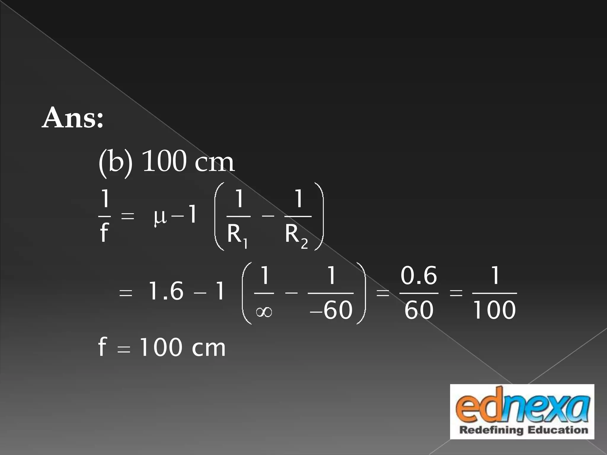 Ans:
(b) 100 cm
1 2
1 1 1
1
f R R
1 1 0.6 1
1.6 1
60 60 100
f 100 cm
 