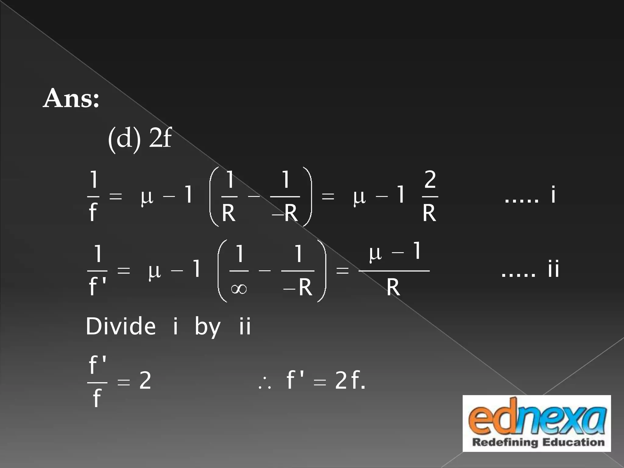 Ans:
(d) 2f
1 1 1 2
1 1 ..... i
f R R R
11 1 1
1 ..... ii
f ' R R
Divide i by ii
f '
2 f ' 2f.
f
 